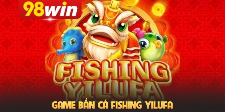 Trải Nghiệm Game Bắn Cá Fishing Yilufa Đỉnh Cao Tại 98Win